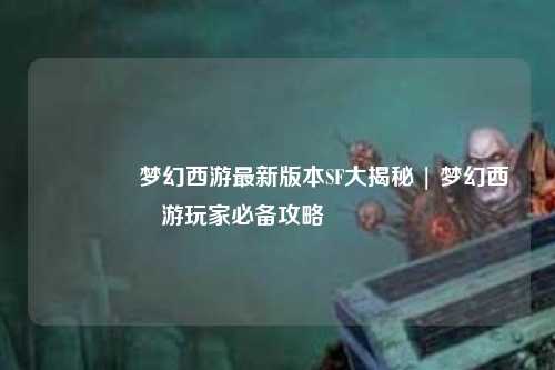 🎭梦幻西游最新版本SF大揭秘 | 梦幻西游玩家必备攻略😎